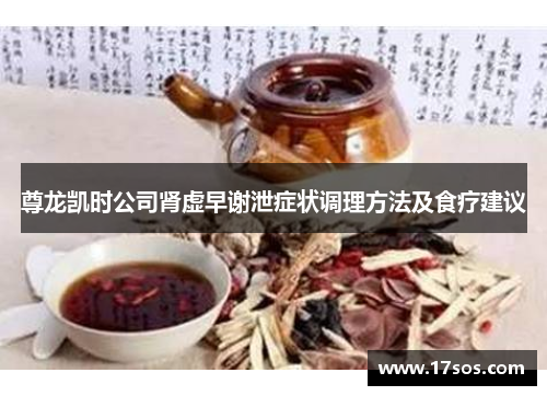 尊龙凯时公司肾虚早谢泄症状调理方法及食疗建议